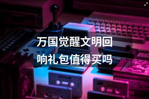 万国觉醒文明回响礼包值得买吗-第1张-游戏信息-龙启网