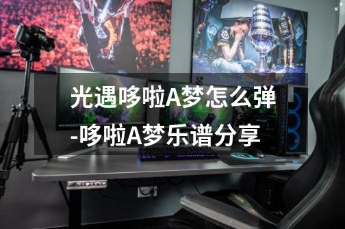 光遇哆啦A梦怎么弹-哆啦A梦乐谱分享-第1张-游戏信息-龙启网