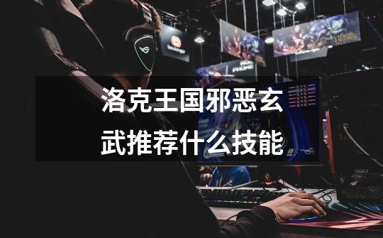 洛克王国邪恶玄武推荐什么技能-第1张-游戏信息-龙启网