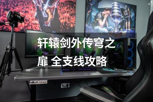 轩辕剑外传穹之扉 全支线攻略-第1张-游戏信息-龙启网