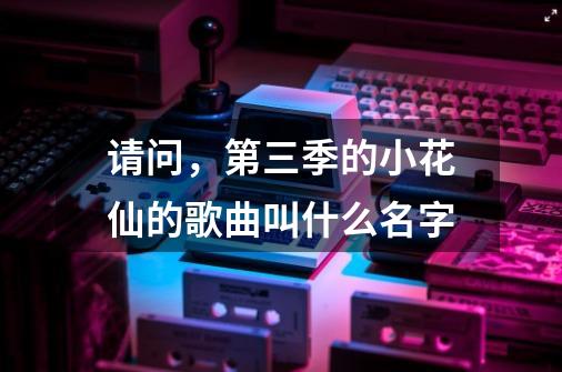 请问,第三季的小花仙的歌曲叫什么名字-第1张-游戏信息-龙启网