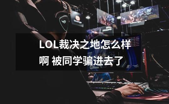 LOL裁决之地怎么样啊 被同学骗进去了-第1张-游戏信息-龙启网