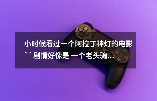 小时候看过一个阿拉丁神灯的电影``剧情好像是 一个老头骗阿拉丁去井里拿个灯`然后灯又被那老头骗走了`-第1张-游戏信息-龙启网