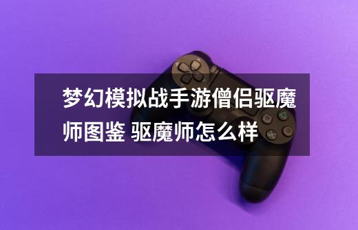 梦幻模拟战手游僧侣驱魔师图鉴 驱魔师怎么样-第1张-游戏信息-龙启网