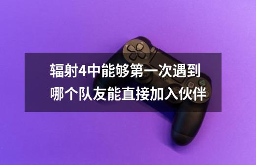 辐射4中能够第一次遇到哪个队友能直接加入伙伴-第1张-游戏信息-龙启网