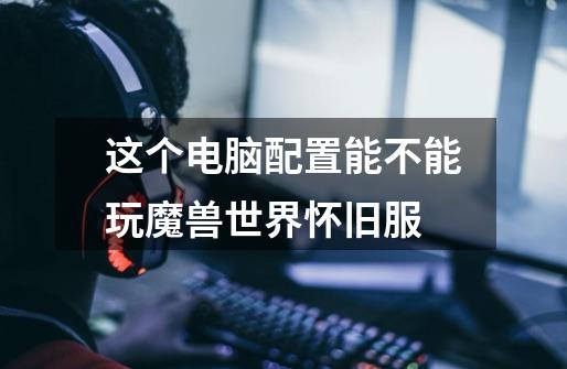 这个电脑配置能不能玩魔兽世界怀旧服-第1张-游戏信息-龙启网