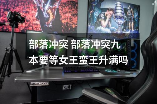 部落冲突 部落冲突九本要等女王蛮王升满吗-第1张-游戏信息-龙启网