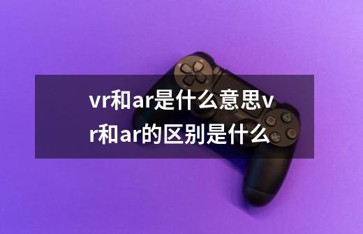 vr和ar是什么意思vr和ar的区别是什么-第1张-游戏信息-龙启网