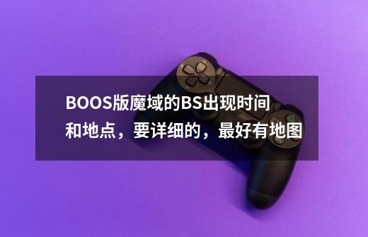 BOOS版魔域的BS出现时间和地点,要详细的,最好有地图-第1张-游戏信息-龙启网