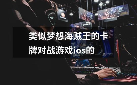 类似梦想海贼王的卡牌对战游戏ios的-第1张-游戏信息-龙启网