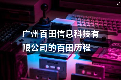 广州百田信息科技有限公司的百田历程-第1张-游戏信息-龙启网