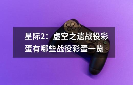 星际2:虚空之遗战役彩蛋有哪些战役彩蛋一览-第1张-游戏信息-龙启网