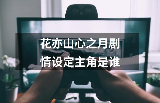 花亦山心之月剧情设定主角是谁-第1张-游戏信息-龙启网