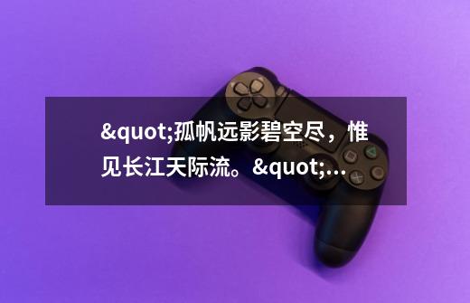 "孤帆远影碧空尽,惟见长江天际流。"出自哪里-第1张-游戏信息-龙启网
