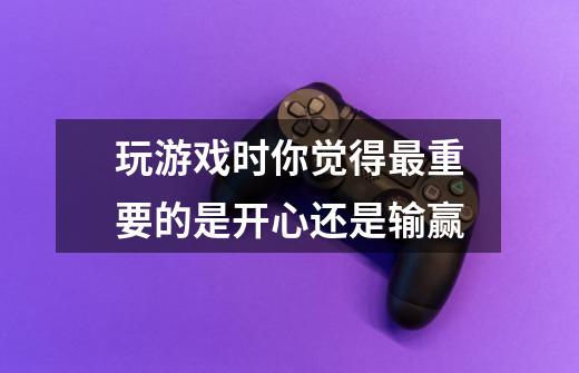 玩游戏时你觉得最重要的是开心还是输赢-第1张-游戏信息-龙启网