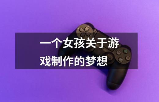 一个女孩关于游戏制作的梦想-第1张-游戏信息-龙启网