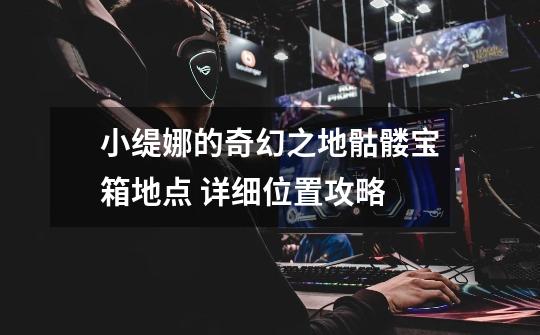 小缇娜的奇幻之地骷髅宝箱地点 详细位置攻略-第1张-游戏信息-龙启网
