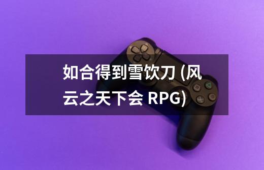 如合得到雪饮刀 (风云之天下会 RPG)-第1张-游戏信息-龙启网