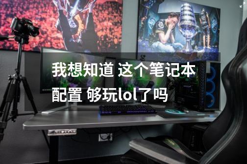 我想知道 这个笔记本配置 够玩lol了吗-第1张-游戏信息-龙启网