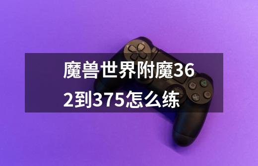 魔兽世界附魔362到375怎么练-第1张-游戏信息-龙启网