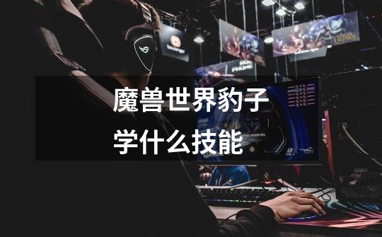 魔兽世界豹子学什么技能-第1张-游戏信息-龙启网