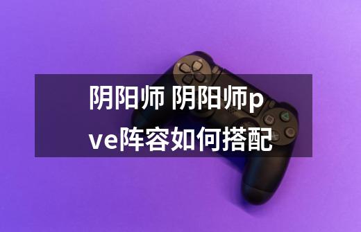 阴阳师 阴阳师pve阵容如何搭配-第1张-游戏信息-龙启网