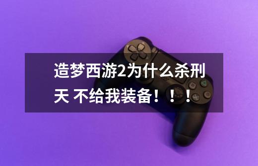 造梦西游2为什么杀刑天 不给我装备！！！-第1张-游戏信息-龙启网