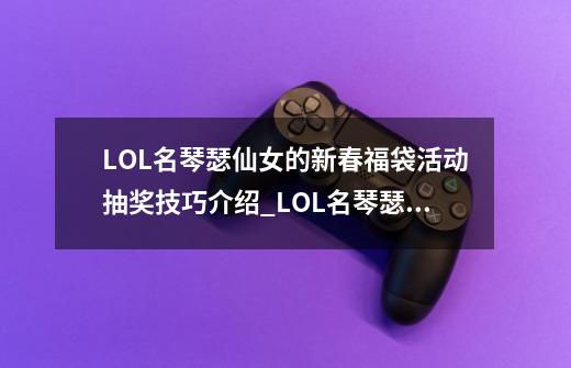 LOL名琴瑟仙女的新春福袋活动抽奖技巧介绍_LOL名琴瑟仙女的新春福袋活动抽奖技巧是什么-第1张-游戏信息-龙启网