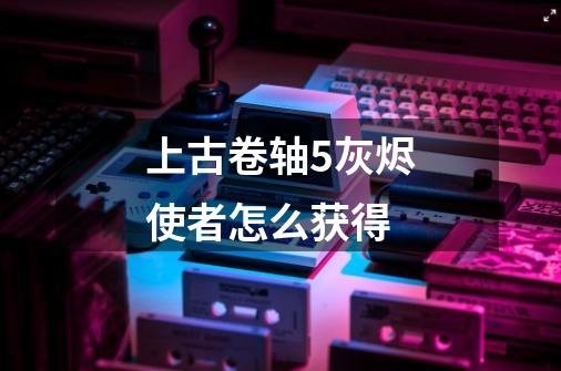 上古卷轴5灰烬使者怎么获得-第1张-游戏信息-龙启网