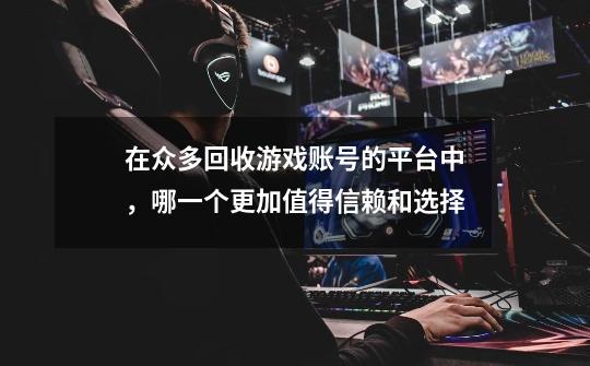 在众多回收游戏账号的平台中,哪一个更加值得信赖和选择-第1张-游戏信息-龙启网