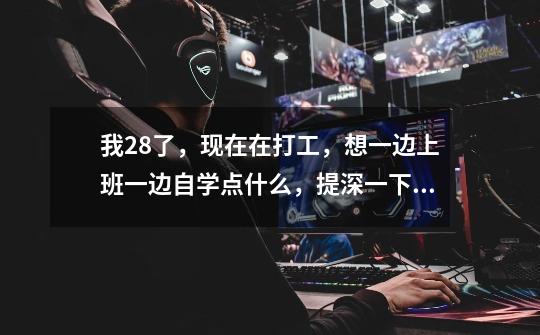 我28了,现在在打工,想一边上班一边自学点什么,提深一下自己,不知道学什么-第1张-游戏信息-龙启网