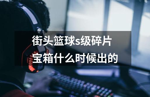 街头篮球s级碎片宝箱什么时候出的-第1张-游戏信息-龙启网