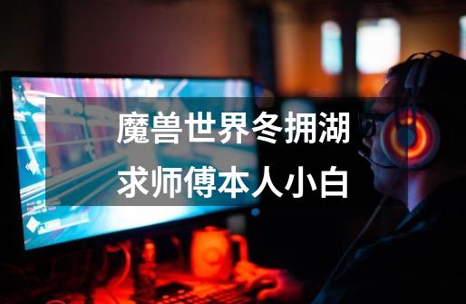 魔兽世界冬拥湖求师傅本人小白-第1张-游戏信息-龙启网