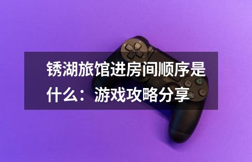 锈湖旅馆进房间顺序是什么:游戏攻略分享-第1张-游戏信息-龙启网