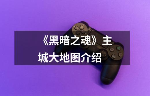 《黑暗之魂》主城大地图介绍-第1张-游戏信息-龙启网