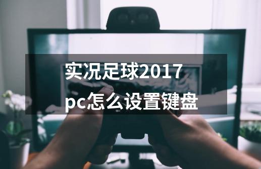 实况足球2017pc怎么设置键盘-第1张-游戏信息-龙启网