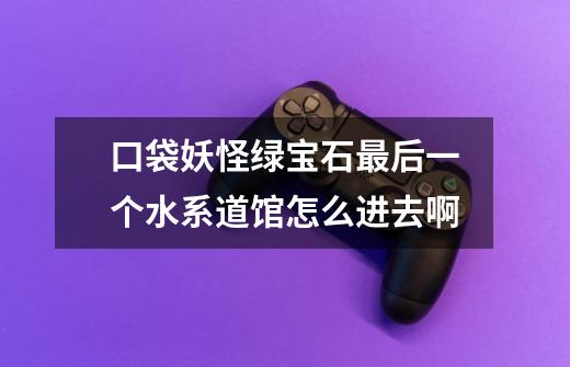 口袋妖怪绿宝石最后一个水系道馆怎么进去啊-第1张-游戏信息-龙启网