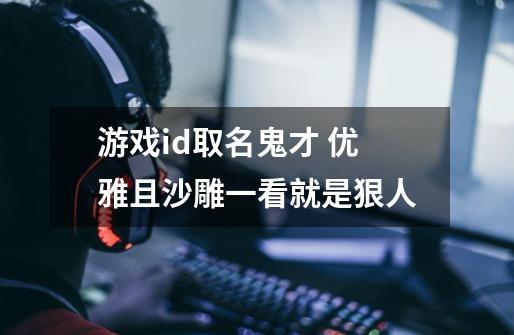 游戏id取名鬼才 优雅且沙雕一看就是狠人-第1张-游戏信息-龙启网