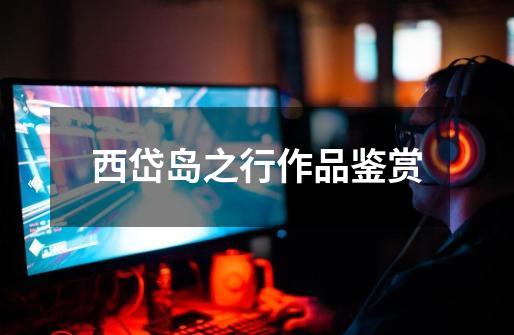 西岱岛之行作品鉴赏-第1张-游戏信息-龙启网