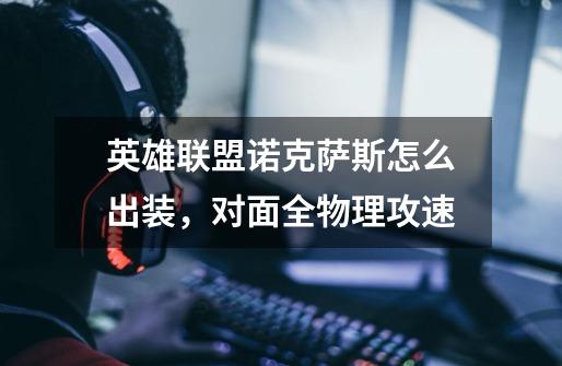 英雄联盟诺克萨斯怎么出装，对面全物理攻速-第1张-游戏信息-龙启网