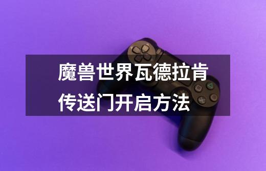 魔兽世界瓦德拉肯传送门开启方法-第1张-游戏信息-龙启网