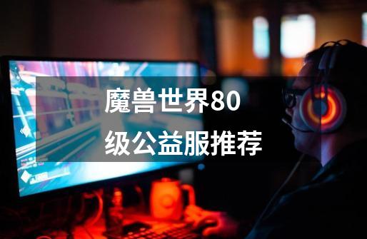 魔兽世界80级公益服推荐-第1张-游戏信息-龙启网