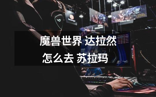魔兽世界 达拉然 怎么去 苏拉玛-第1张-游戏信息-龙启网