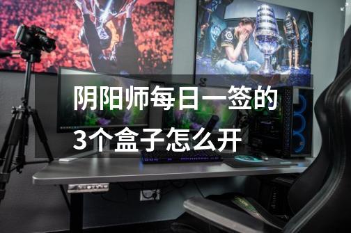 阴阳师每日一签的3个盒子怎么开-第1张-游戏信息-龙启网
