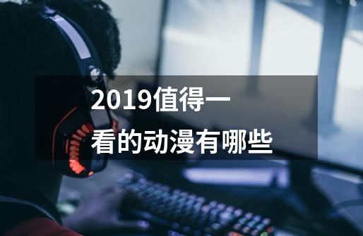 2019值得一看的动漫有哪些-第1张-游戏信息-龙启网