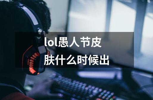 lol愚人节皮肤什么时候出-第1张-游戏信息-龙启网