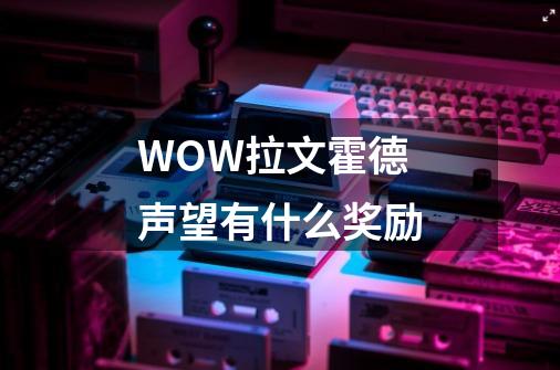 WOW拉文霍德声望有什么奖励-第1张-游戏信息-龙启网