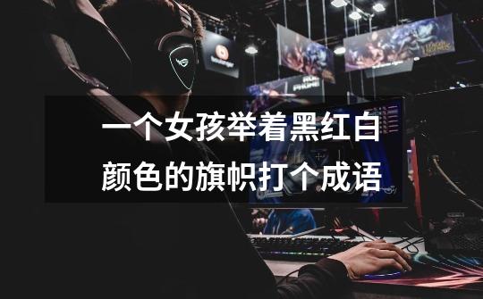 一个女孩举着黑红白颜色的旗帜打个成语-第1张-游戏信息-龙启网