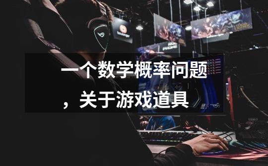 一个数学概率问题,关于游戏道具-第1张-游戏信息-龙启网