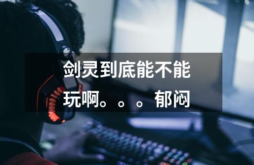 剑灵到底能不能玩啊。。。郁闷-第1张-游戏信息-龙启网